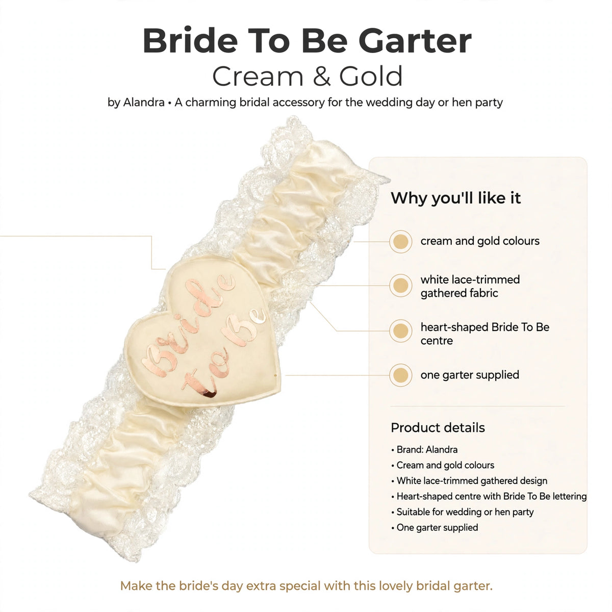 Features cream and gold colours, white lace-trimmed gathered fabric, heart-shaped Bride To Be centre, one garter supplied